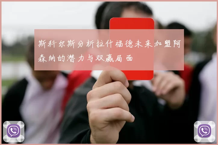 斯科尔斯分析拉什福德未来加盟阿森纳的潜力与双赢局面