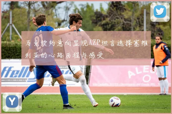 马竞续约意向显现AZP坦言选择塞维利亚的心路历程与感受