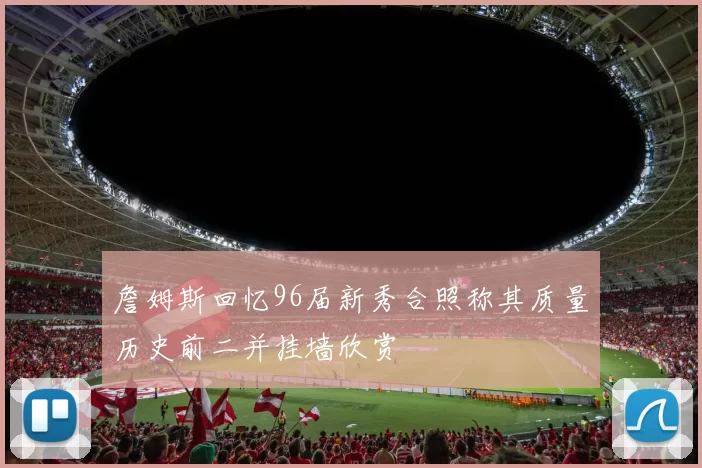 詹姆斯回忆96届新秀合照称其质量历史前二并挂墙欣赏