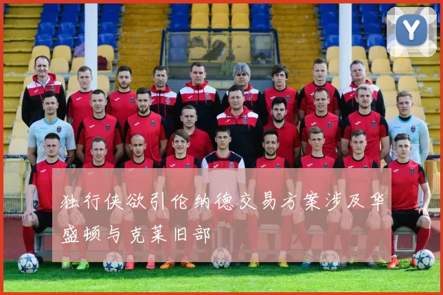 独行侠欲引伦纳德交易方案涉及华盛顿与克莱旧部