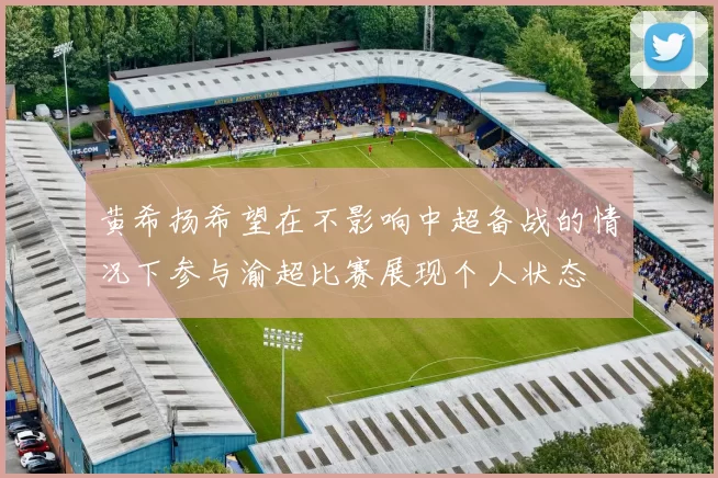 黄希扬希望在不影响中超备战的情况下参与渝超比赛展现个人状态
