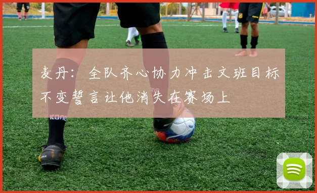 麦丹：全队齐心协力冲击文班目标不变誓言让他消失在赛场上