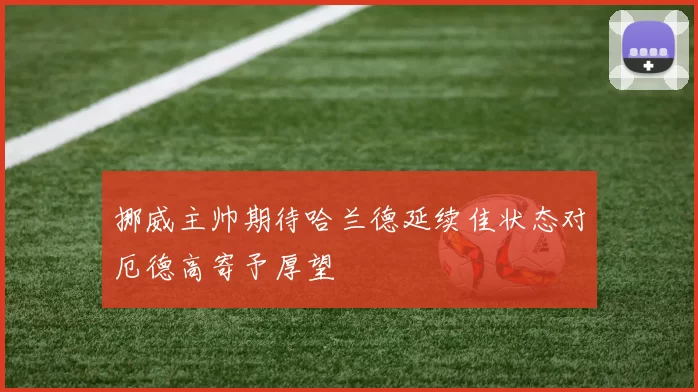 挪威主帅期待哈兰德延续佳状态对厄德高寄予厚望