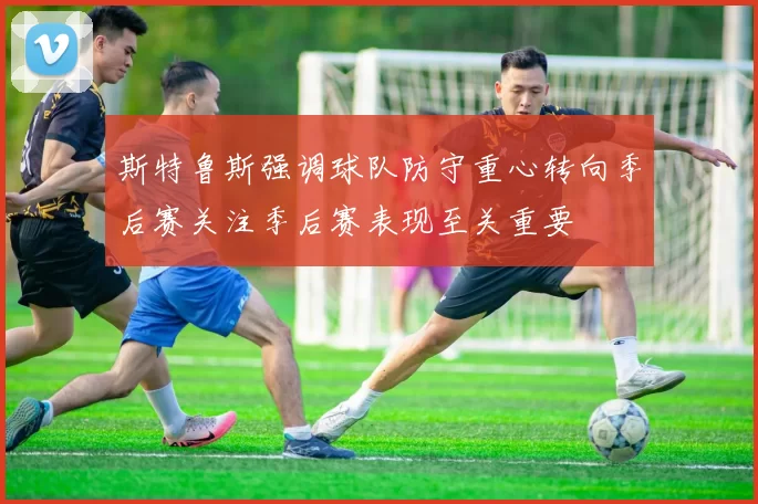斯特鲁斯强调球队防守重心转向季后赛关注季后赛表现至关重要