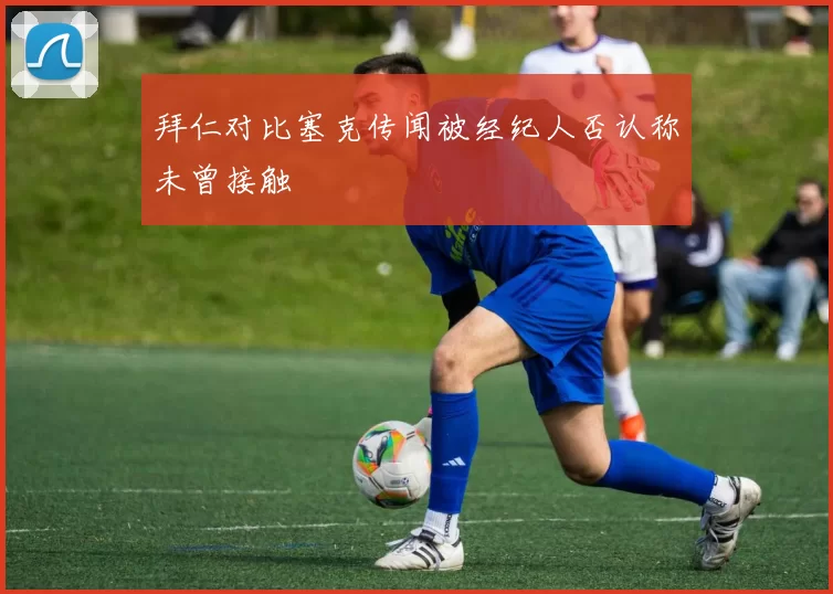 拜仁对比塞克传闻被经纪人否认称未曾接触