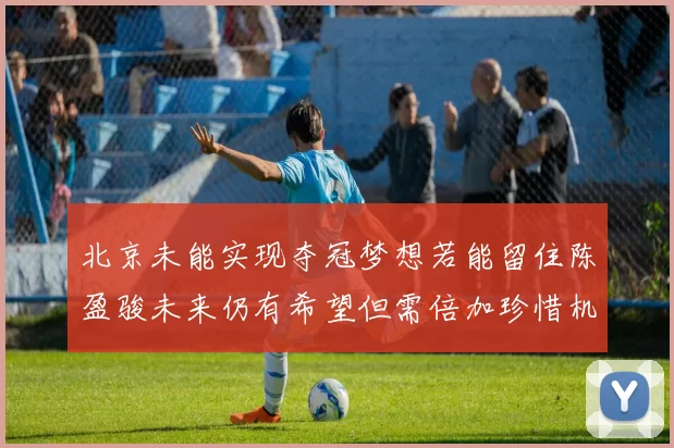 北京未能实现夺冠梦想若能留住陈盈骏未来仍有希望但需倍加珍惜机会