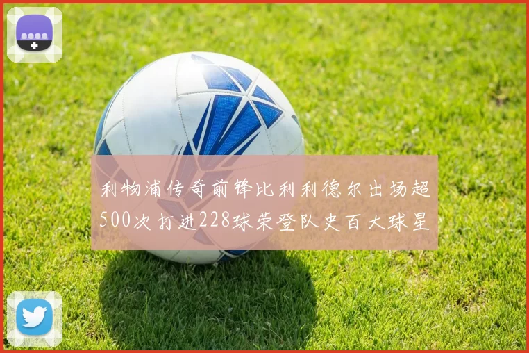 利物浦传奇前锋比利利德尔出场超500次打进228球荣登队史百大球星第11位