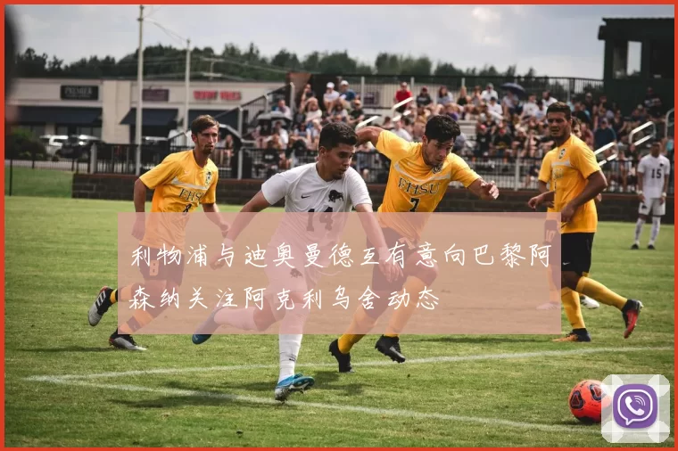 利物浦与迪奥曼德互有意向巴黎阿森纳关注阿克利乌舍动态