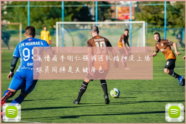 高情商李刚仁强调团队精神没上场球员同样是关键角色