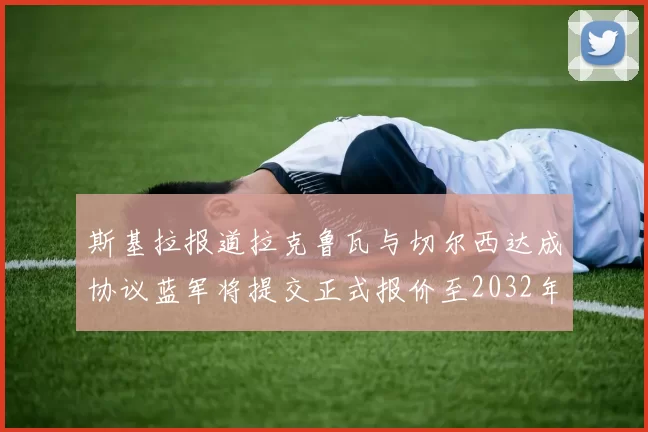 斯基拉报道拉克鲁瓦与切尔西达成协议蓝军将提交正式报价至2032年