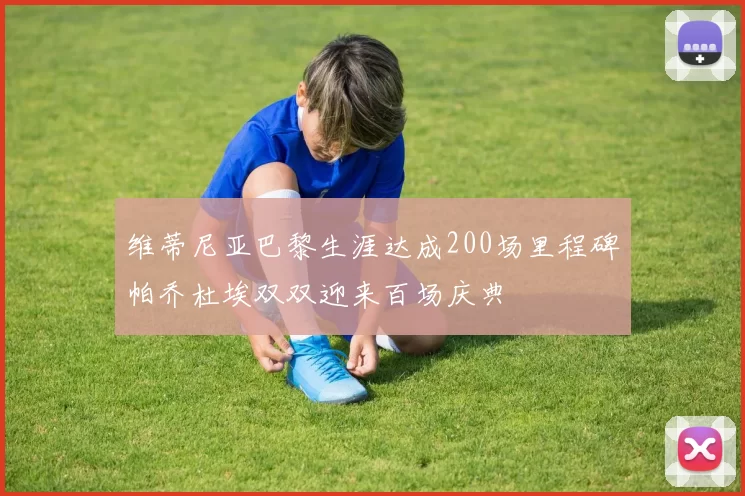 维蒂尼亚巴黎生涯达成200场里程碑帕乔杜埃双双迎来百场庆典