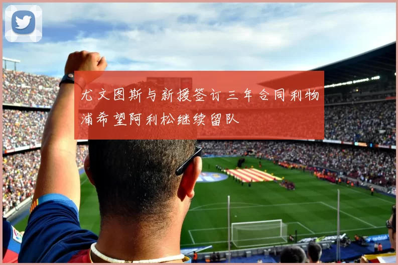 尤文图斯与新援签订三年合同利物浦希望阿利松继续留队