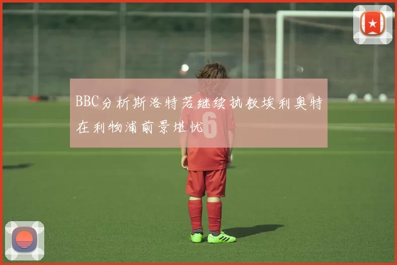 BBC分析斯洛特若继续执教埃利奥特在利物浦前景堪忧