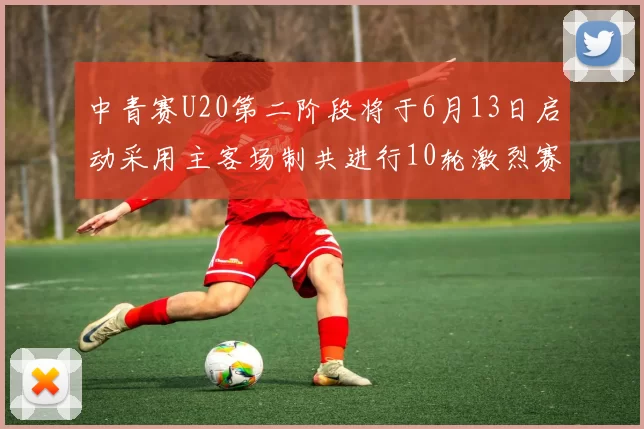 中青赛U20第二阶段将于6月13日启动采用主客场制共进行10轮激烈赛事
