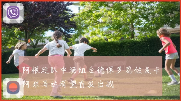 阿根廷队中场组合德保罗恩佐麦卡阿尔马达有望首发出战
