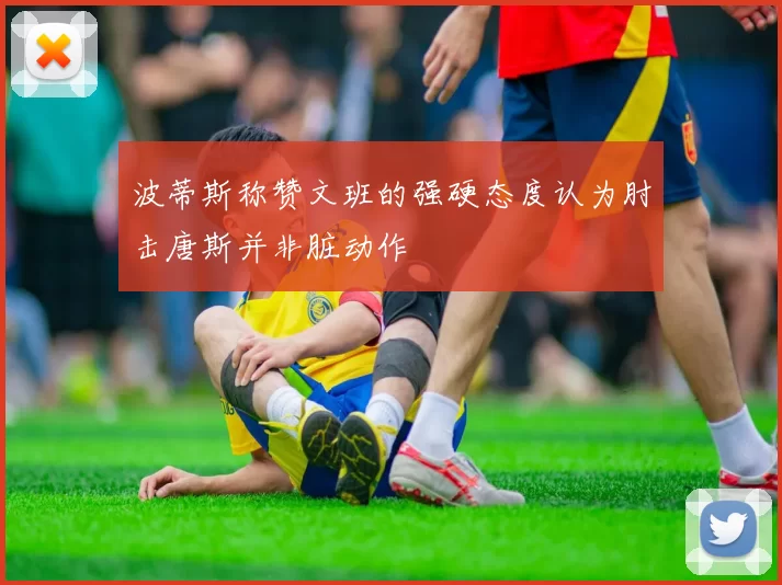 波蒂斯称赞文班的强硬态度认为肘击唐斯并非脏动作