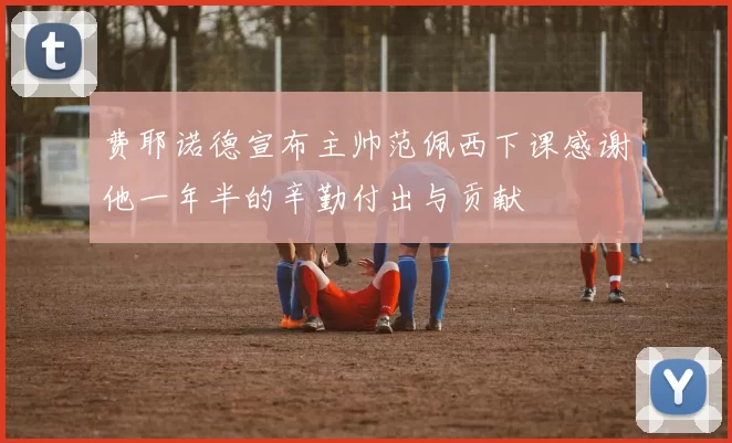 费耶诺德宣布主帅范佩西下课感谢他一年半的辛勤付出与贡献