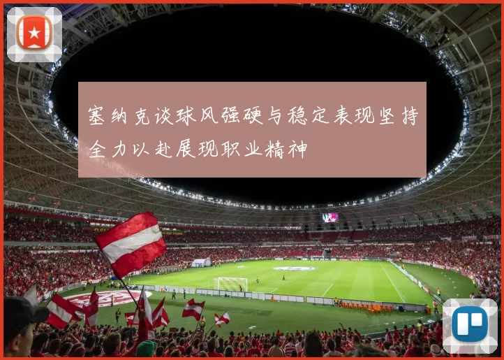 塞纳克谈球风强硬与稳定表现坚持全力以赴展现职业精神
