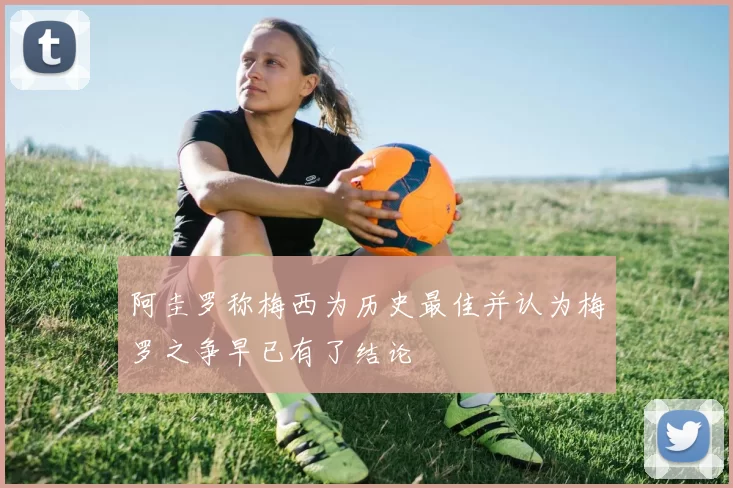 阿圭罗称梅西为历史最佳并认为梅罗之争早已有了结论
