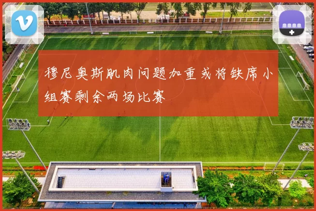 穆尼奥斯肌肉问题加重或将缺席小组赛剩余两场比赛
