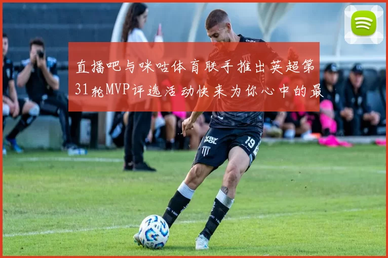 直播吧与咪咕体育联手推出英超第31轮MVP评选活动快来为你心中的最佳球员投票